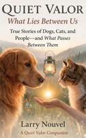 Quiet Valor, What Lies Between Us: True Stories of Dogs, Cats, and People, and What Passes Between Them B0H5G7SJ3S Book Cover