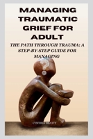 MANAGING TRAUMATIC GRIEF FOR ADULT: "The Path Through Trauma: A Step-by-Step Guide for Managing" B0CRZ3HMTJ Book Cover