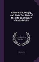 Proprietary, Supply, and State Tax Lists of the City and County of Philadelphia 102176695X Book Cover