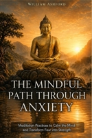 The Mindful Path Through Anxiety: Practical Strategies and Spiritual Wisdom to Calm the Mind, Reduce Stress, and Find Inner Peace in a Restless World B0FQ1TRJJ6 Book Cover