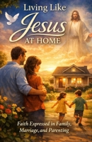 Living Like Jesus at Home: Faith Expressed in Family, Marriage, and Parenting B0GHK7D5NR Book Cover