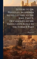 Letters to Dr. Priestley, in Answer to His Letters to the Jews, Part Ii. Occasioned by Mr. David Levi's Reply to the Former Part 1023898039 Book Cover