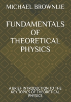 FUNDAMENTALS OF THEORETICAL PHYSICS: A BRIEF INTRODUCTION TO THE KEY TOPICS OF THEORETICAL PHYSICS B0GZPTCJ3B Book Cover