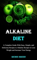 Alkaline Diet: A Complete Guide With Easy, Simple, and Delicious Recipes to Alkaline Recipes to Lose Weight and Increase Your Energy 1990666264 Book Cover