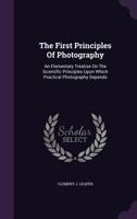 The First Principles of Photography: An Elementary Treatise on the Scientific Principles Upon Which Practical Photography Depends 1167213319 Book Cover