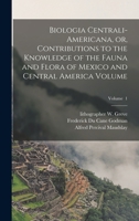 Biologia Centrali-Americana, or, Contributions to the Knowledge of the Fauna and Flora of Mexico and Central America Volume; Volume 1 1018654178 Book Cover