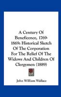 A Century Of Beneficence, 1769-1869: Historical Sketch Of The Corporation For The Relief Of The Widows And Children Of Clergymen 1436719992 Book Cover