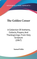 The Golden Censer: A Collection of Anthems, Collects, Prayers, and Thanksgivings from Holy Scriptur 1165543680 Book Cover