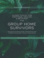 Guided Toolkit for Emotional Healing & Recovery for Group Home Survivors: Navigating Childhood Anger, Abandonment and Complex Trauma after Living in Group Homes 1069784346 Book Cover
