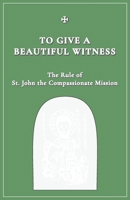 To Give A Beautiful Witness: The Rule of St. John The Compassionate Mission 0995901740 Book Cover