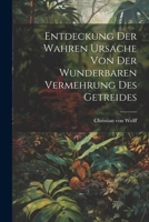 Entdeckung Der Wahren Ursache Von Der Wunderbahren Vermehrung Des Getreydes: Dadurch Zugleich Der Wachsthum Der Baeume Und Pflantzen �berhaupt Erl�utert Wird ... 1022584766 Book Cover