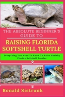THE ABSOLUTE BEGINNER’S GUIDE TO RAISING FLORIDA SOFTSHELL TURTLE: Everything You Need To Know To Raise Healthy Florida Softshell Turtles B0FH24Z3LX Book Cover