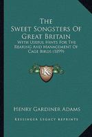 The Sweet Songsters of Great Britain. with Useful Hints for the Rearing and Management of Cage Birds 0548828202 Book Cover