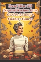 Bread Bliss: 103 Inspired Recipes from Gordon Ramsay's Culinary Canvas B0CQ5M294N Book Cover