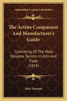 The Artist's Companion, and Manufacturer's Guide, Consisting of the Most Valuable Secrets in Arts and Trades: Calico Printing; Bleaching of Cotton and Paper; Dyeing of Wood, Bones, &c (Classic Reprint 0548691207 Book Cover