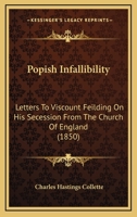 Popish Infallibility, Letters to Viscount Feilding on His Secession from the Church of England 1104365901 Book Cover