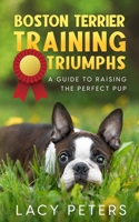 Boston Terrier Training Triumphs: A Guide to Raising the Perfect Pup 1456640836 Book Cover