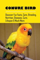 Conure Bird: Discover Fun Facts, Care, Breeding, Nutrition, Diseases, Cure, Lifespan & Much More: How To Handle And Train Your Conures B09C228RW3 Book Cover