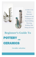 BEGINNER'S GUIDE TO POTTERY AND CERAMICS: A Guide to the History, Materials, Equipment and Techniques of Hand-Building, Throwing, Molding, Kiln-Firing and more B08PLDHW9L Book Cover