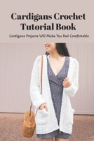 Cardigans Crochet Tutorial Book: Cardigans Projects Will Make You Feel Comfortable: DIY Crocheted Cardigans B093GZWS59 Book Cover