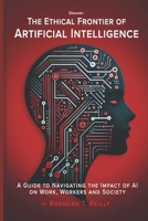 The Ethical Frontier of Artificial Intelligence: A Guide to Navigating the Impact of AI on Work, Workers and Society B0CTGTKHHL Book Cover