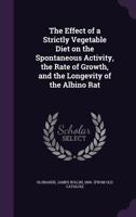 The Effect of a Strictly Vegetable Diet on the Spontaneous Activity, the Rate of Growth, and the Longevity of the Albino Rat 1359415580 Book Cover