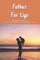 Father For Life: Wisdom For Fathers From The Greatest Coaches Of All Time: Fatherhood Books B091NQ5ZKY Book Cover