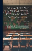 A Complete And Universal System Of Stenography, Or Short-hand: Rendered Easy And Familiar To The Meanest Capacity. On A Plan Entirely New. By This ... (upwards Of Forty Thousand In Number) Is 102103049X Book Cover