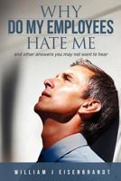 Why Do My Employees Hate Me: And Other Answers You May Not Want to Hear 1480138193 Book Cover