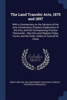 The land transfer acts, 1875 and 1897: with a commentary on the sections of the acts, and introductory chapters explanatory of the acts, and the ... forms, and fee order, orders in council for 124007235X Book Cover
