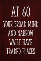 At 60 Your Broad Mind and Narrow Waist Have Traded Places: Funny 60th Gag Gifts for Men, Women, Friend - Notebook & Journal for Birthday Party, Holiday and More 1671273540 Book Cover