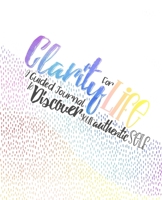 Clarity for Life: A Guided Journal to Discover Your Authentic Self 0578613921 Book Cover