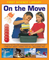 First Science Library: On The Move: Why Is Ice Slippery? What Are Gears? 15 Easy-To-Follow Experiments Teach 5 To 7 Year-Olds All About Things That Go - Including You! 1861473567 Book Cover
