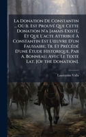 La Donation De Constantin ... Où Il Est ProuvÃ(c) Que Cette Donation N'a Jamais ExistÃ(c), Et Que L'acte AttribuÃ(c) Ã Constantin Est L'Å"uvre ... Avec Le Texte Lat. [Of (French Edition) 1023798433 Book Cover