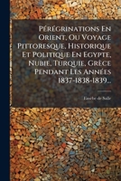 Peregrinations En Orient, Ou Voyage Pittoresque, Historique Et Politique En Egypte, Nubie, Turquie, Grece Pendant Les Annees 1837-1838-1839... 1273567722 Book Cover