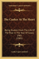 The Canker at the Heart - Being Studies from the Life of the Poor in the Year of Our Grace 1905 1479376876 Book Cover