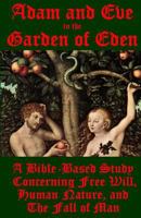 Adam and Eve in the Garden of Eden: A Bible-Based Study Concerning Free Will, Human Nature, and the Fall of Man 1540393062 Book Cover