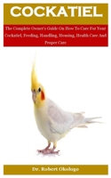 Cockatiel: The Complete Owner’s Guide On How To Care For Your Cockatiel, Feeding, Handling, Housing, Health Care And Proper Care B08QG8C11T Book Cover