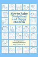 How to Raise Disciplined and Happy Children: Mastering the Power of Positive Reinforcement 1463530919 Book Cover