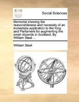 Memorial shewing the reasonableness and necessity of an immediate application to the King and Parliament for augmenting the small stipends in Scotland. By William Steel ... 1170049206 Book Cover