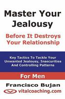 Master Your Jealousy Before It Destroys Your Relationship - For Men: Key Tactics To Tackle Your Unwanted Jealousy, Insecurities And Controlling Patterns 1456492497 Book Cover