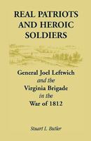 Real Patriots and Heroic Soldiers: Gen. Joel Leftwich and the Virginia Brigade in the War of 1812 0788447750 Book Cover