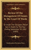 Review Of The Management Of Estates In The Court Of Wards: Or Under The Taluqdars' Relief Act, In Oudh, For The Year Ending September 30, 1882 1437067018 Book Cover