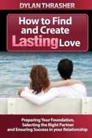 How to Find and Create Lasting Love: Preparing your Foundation, Selecting the Right Partner and Ensuring Success in Your Relationship 1484952758 Book Cover