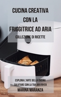 Cucina Creativa con la Friggitrice ad Aria: Collezione di ricette: Esplora l'Arte della Cucina Salutare con la Tua Air Fryer - 2 libri in 1 (Italian Edition) B0CLQF5MJD Book Cover