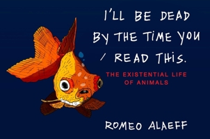 I'll Be Dead by the Time You Read This: The Existential Life of Animals 0452297451 Book Cover