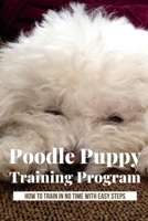 Poodle Puppy Training Program: How To Train In No Time With Easy Steps: Basic Commands For Poodle Puppy B09BYDQ7LD Book Cover