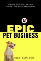 Epic Pet Business: Creating a Successful Pet Care Business That Will Be Remembered 1732063559 Book Cover