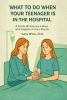 What To Do When Your Teenager is in The Hospital: A Guide Written by a Mom Who Happens to Be a Doctor B0GKCTFDS9 Book Cover
