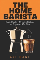 The Home Barista Recipe Book: 100+ Cafe-Quality Coffee Drinks to Make at Home Without an Espresso Machine B0H7MPKWL7 Book Cover